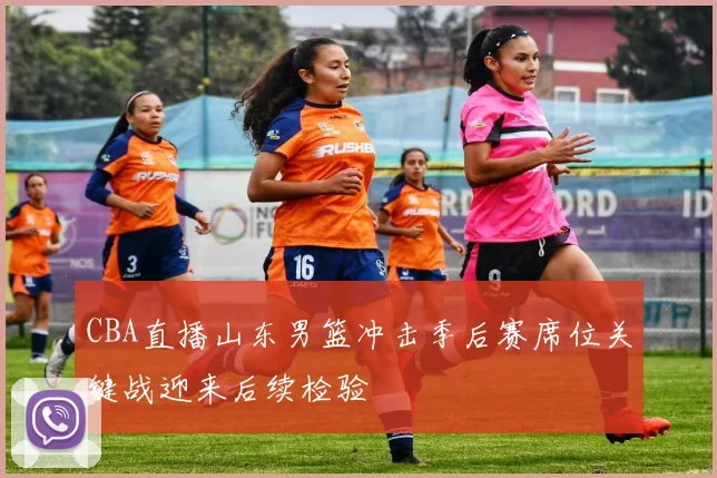CBA直播山东男篮冲击季后赛席位关键战迎来后续检验
