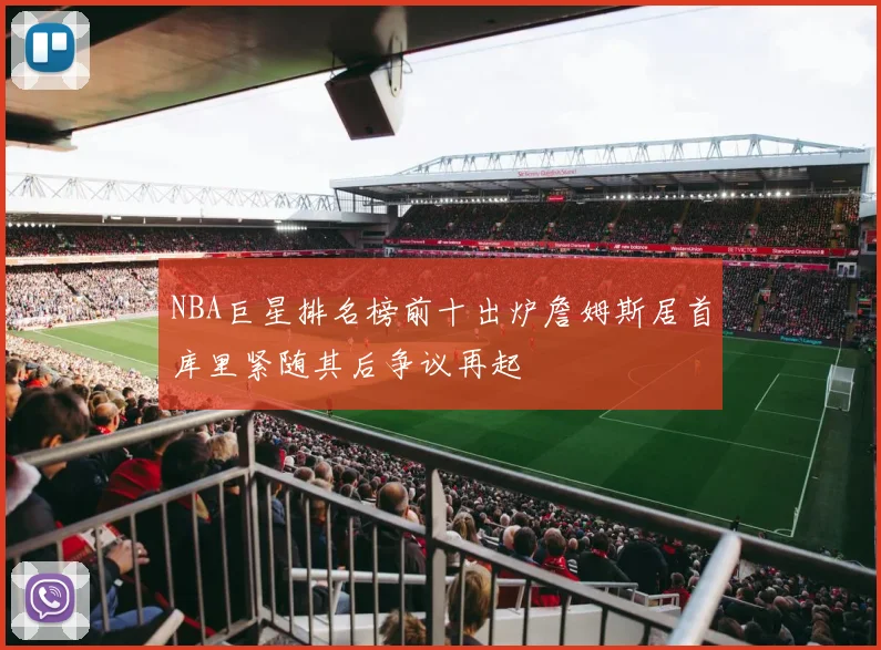 NBA巨星排名榜前十出炉詹姆斯居首库里紧随其后争议再起