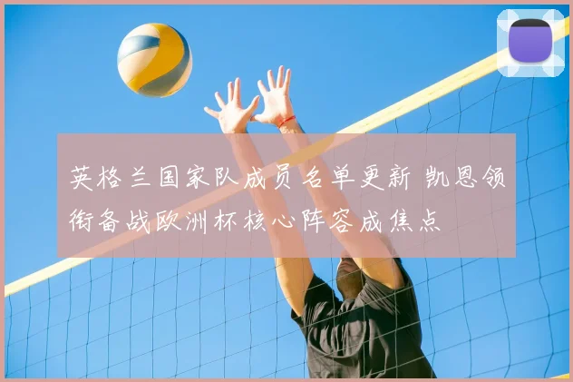 英格兰国家队成员名单更新 凯恩领衔备战欧洲杯核心阵容成焦点