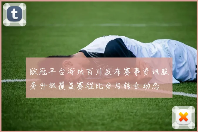 欧冠平台海纳百川发布赛事资讯服务升级覆盖赛程比分与转会动态