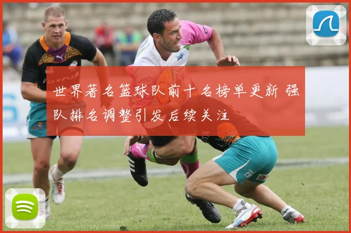 世界著名篮球队前十名榜单更新 强队排名调整引发后续关注