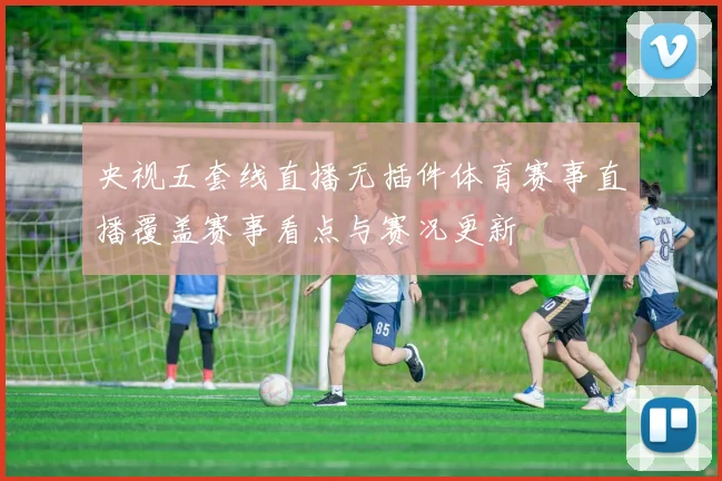 央视五套线直播无插件体育赛事直播覆盖赛事看点与赛况更新