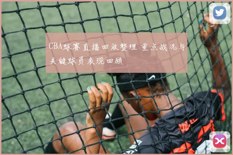 CBA球赛直播回放整理 重点战况与关键球员表现回顾