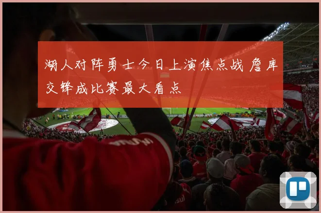 湖人对阵勇士今日上演焦点战 詹库交锋成比赛最大看点