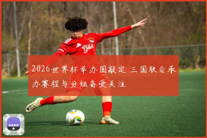 2026世界杯举办国敲定 三国联合承办赛程与分组备受关注
