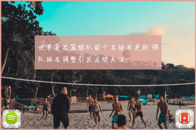 世界著名篮球队前十名榜单更新 强队排名调整引发后续关注