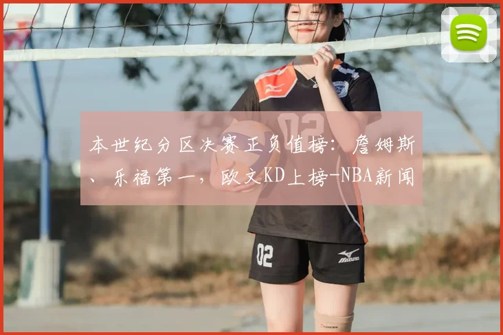 本世纪分区决赛正负值榜:詹姆斯、乐福第一,欧文KD上榜-NBA新闻