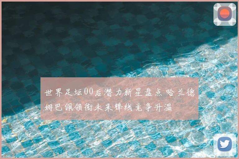 世界足坛00后潜力新星盘点 哈兰德姆巴佩领衔未来锋线竞争升温