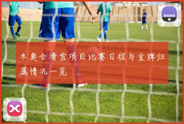 冬奥会滑雪项目比赛日程与金牌归属情况一览