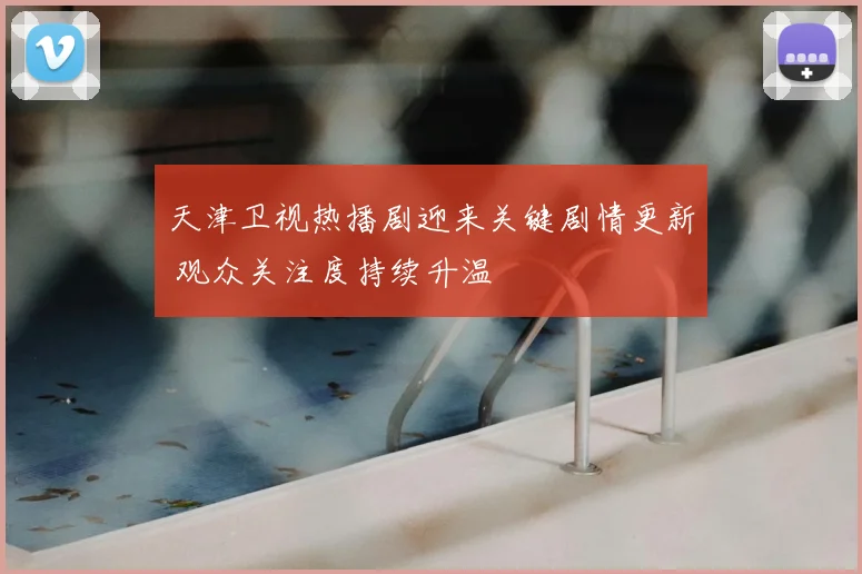 天津卫视热播剧迎来关键剧情更新 观众关注度持续升温