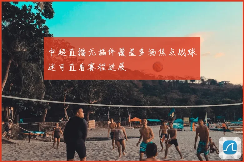 中超直播无插件覆盖多场焦点战球迷可直看赛程进展