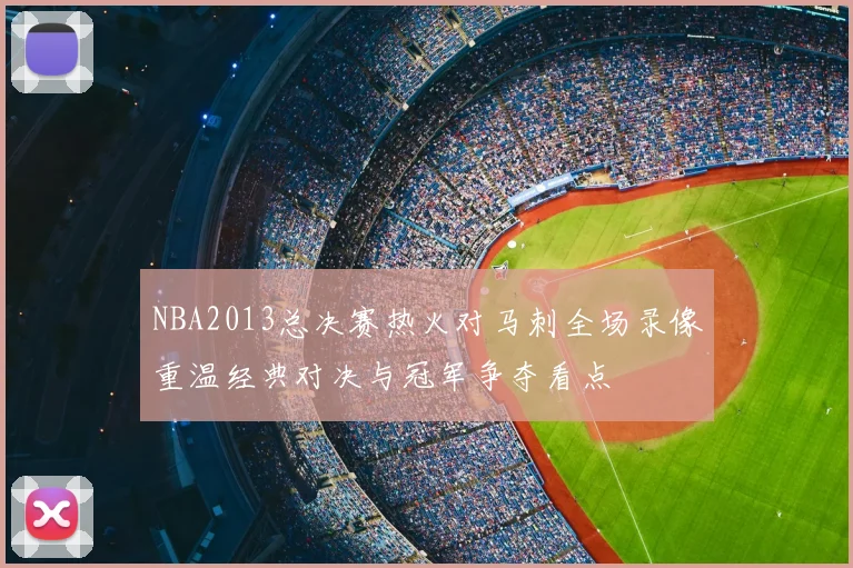 NBA2013总决赛热火对马刺全场录像重温经典对决与冠军争夺看点