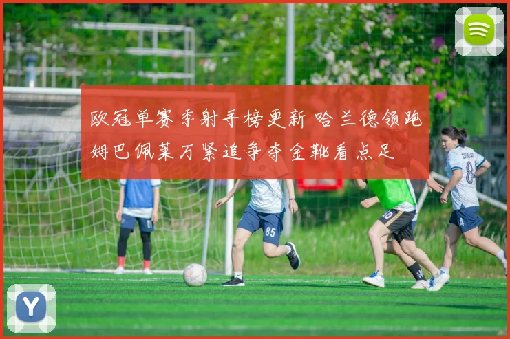 欧冠单赛季射手榜更新 哈兰德领跑姆巴佩莱万紧追争夺金靴看点足