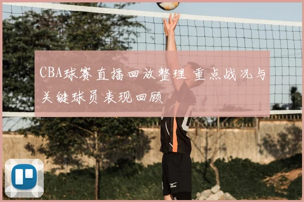 CBA球赛直播回放整理 重点战况与关键球员表现回顾