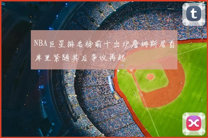 NBA巨星排名榜前十出炉詹姆斯居首库里紧随其后争议再起