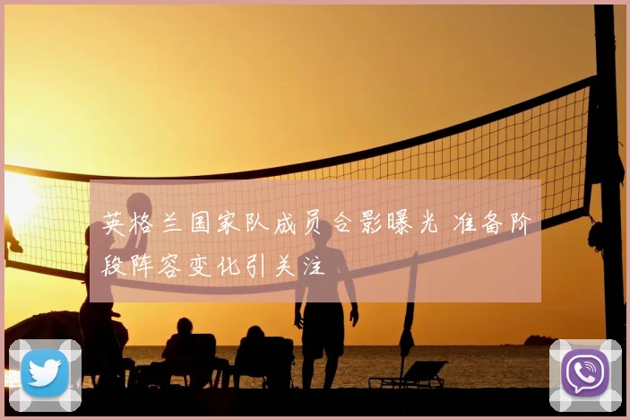 英格兰国家队成员合影曝光 准备阶段阵容变化引关注