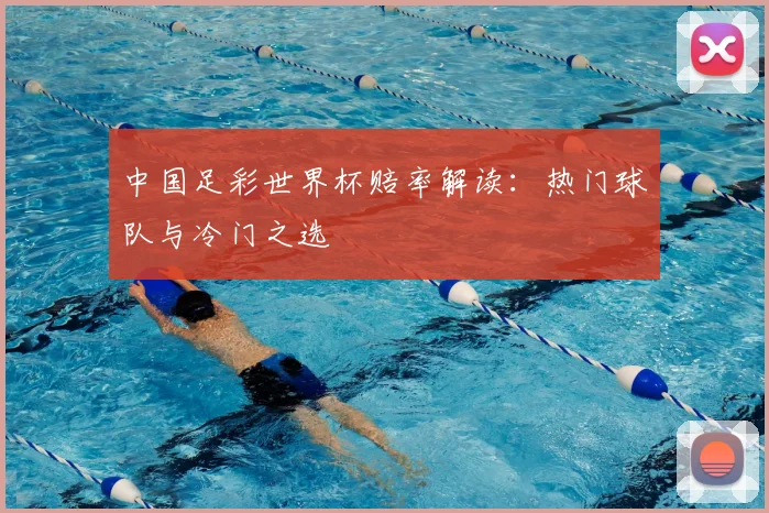 中国足彩世界杯赔率解读:热门球队与冷门之选
