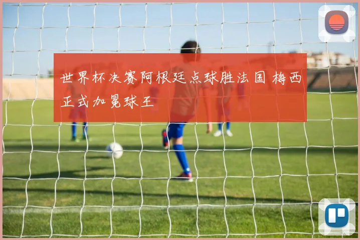 世界杯决赛阿根廷点球胜法国 梅西正式加冕球王