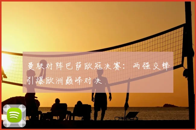 曼联对阵巴萨欧冠决赛:两强交锋引爆欧洲巅峰对决