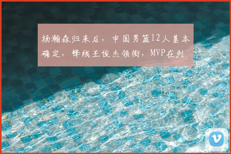 杨瀚森归来后,中国男篮12人基本确定,锋线王俊杰领衔,MVP在列