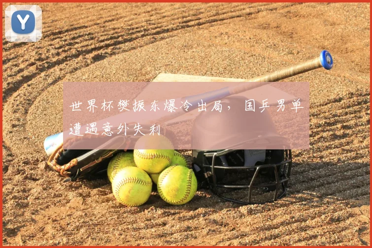 世界杯樊振东爆冷出局,国乒男单遭遇意外失利