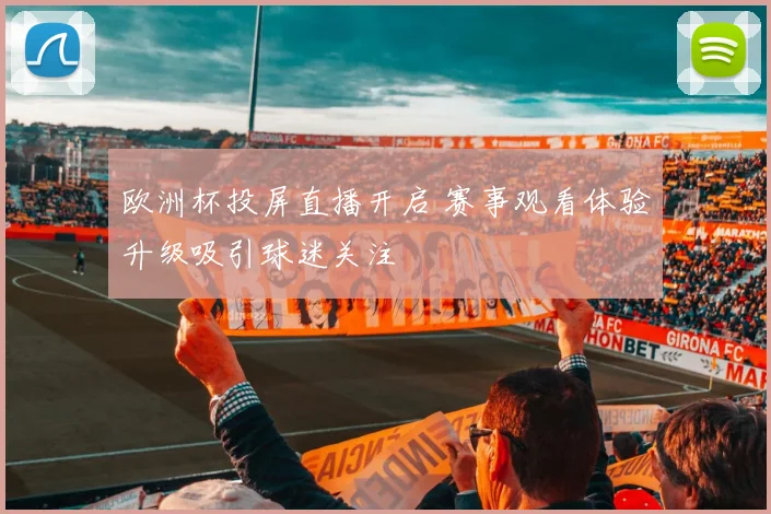 欧洲杯投屏直播开启 赛事观看体验升级吸引球迷关注