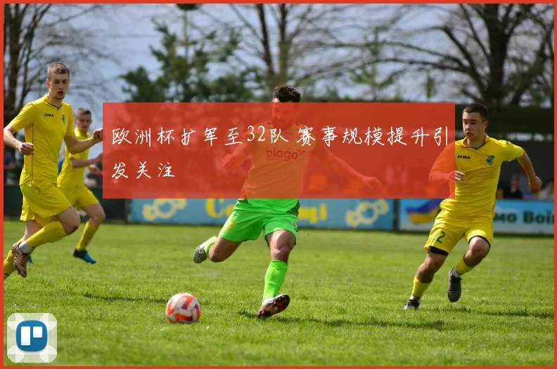 欧洲杯扩军至32队 赛事规模提升引发关注