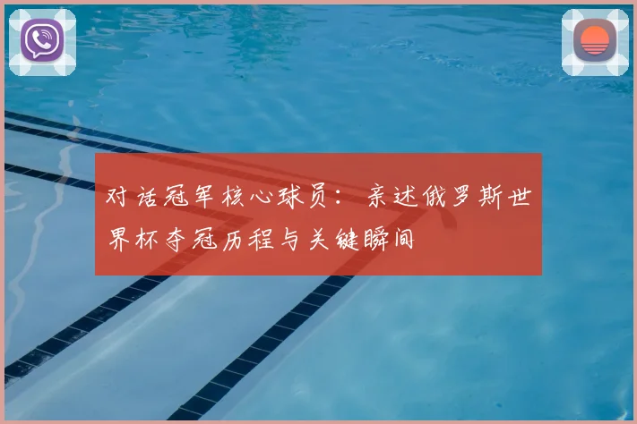 对话冠军核心球员:亲述俄罗斯世界杯夺冠历程与关键瞬间