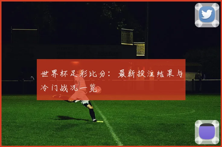 世界杯足彩比分:最新投注结果与冷门战况一览