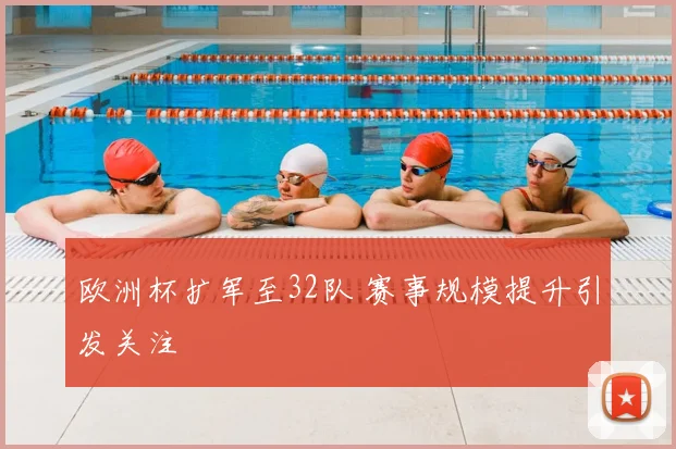欧洲杯扩军至32队 赛事规模提升引发关注