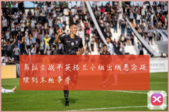 乌拉圭战平英格兰小组出线悬念延续到末轮争夺