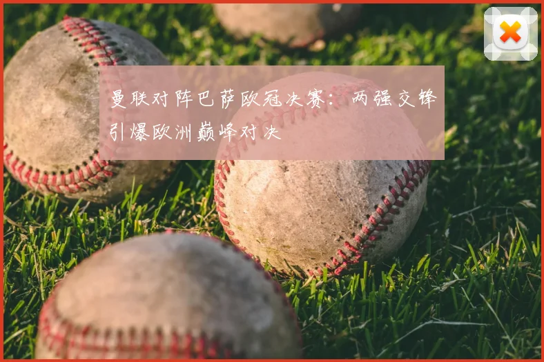 曼联对阵巴萨欧冠决赛:两强交锋引爆欧洲巅峰对决