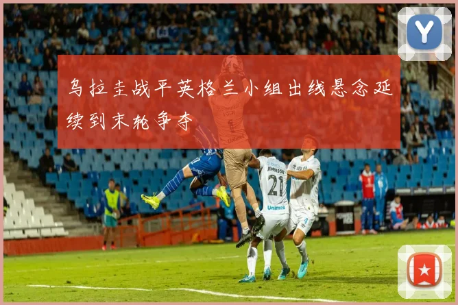 乌拉圭战平英格兰小组出线悬念延续到末轮争夺