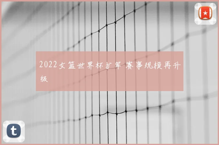2022女篮世界杯扩军 赛事规模再升级
