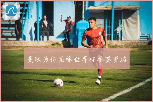 曼联为何无缘世界杯参赛资格