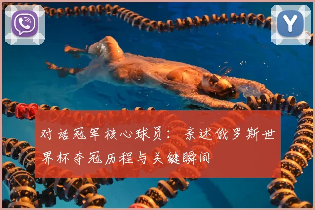 对话冠军核心球员：亲述俄罗斯世界杯夺冠历程与关键瞬间