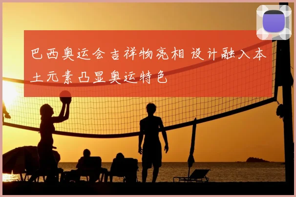 巴西奥运会吉祥物亮相 设计融入本土元素凸显奥运特色