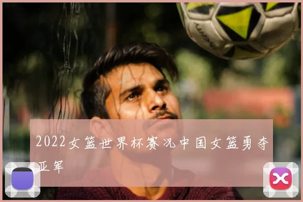 2022女篮世界杯赛况中国女篮勇夺亚军