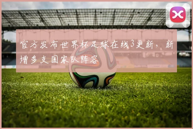 官方发布世界杯足球在线3更新,新增多支国家队阵容