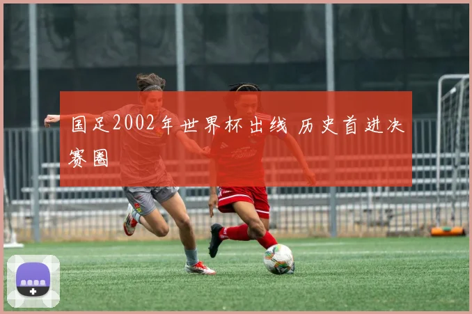 国足2002年世界杯出线 历史首进决赛圈