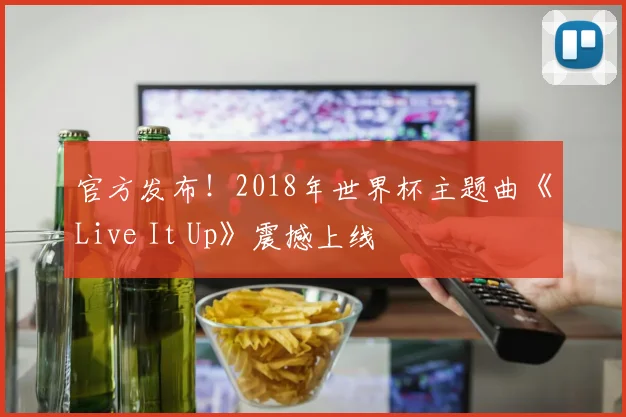官方发布!2018年世界杯主题曲《Live It Up》震撼上线