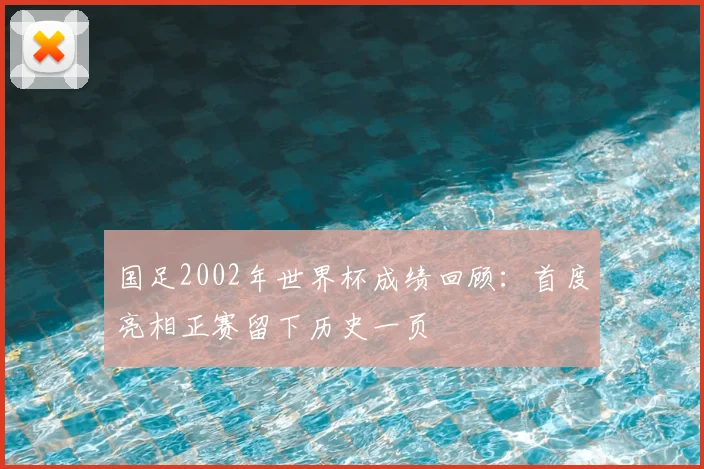 国足2002年世界杯成绩回顾:首度亮相正赛留下历史一页