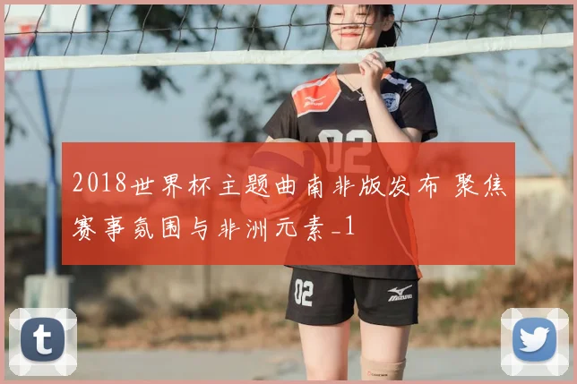 2018世界杯主题曲南非版发布 聚焦赛事氛围与非洲元素_1