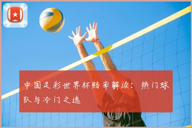 中国足彩世界杯赔率解读:热门球队与冷门之选