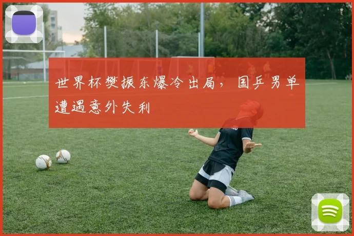 世界杯樊振东爆冷出局,国乒男单遭遇意外失利